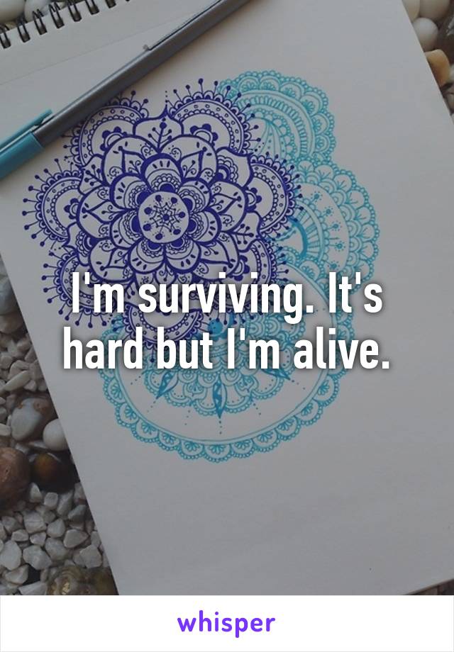 I'm surviving. It's hard but I'm alive.