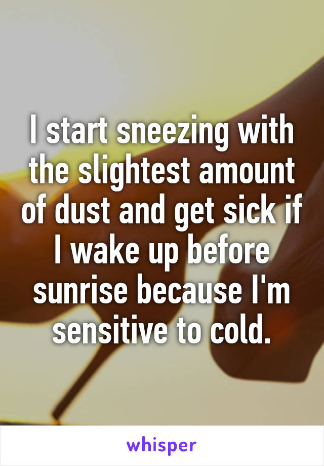 I start sneezing with the slightest amount of dust and get sick if I wake up before sunrise because I'm sensitive to cold.