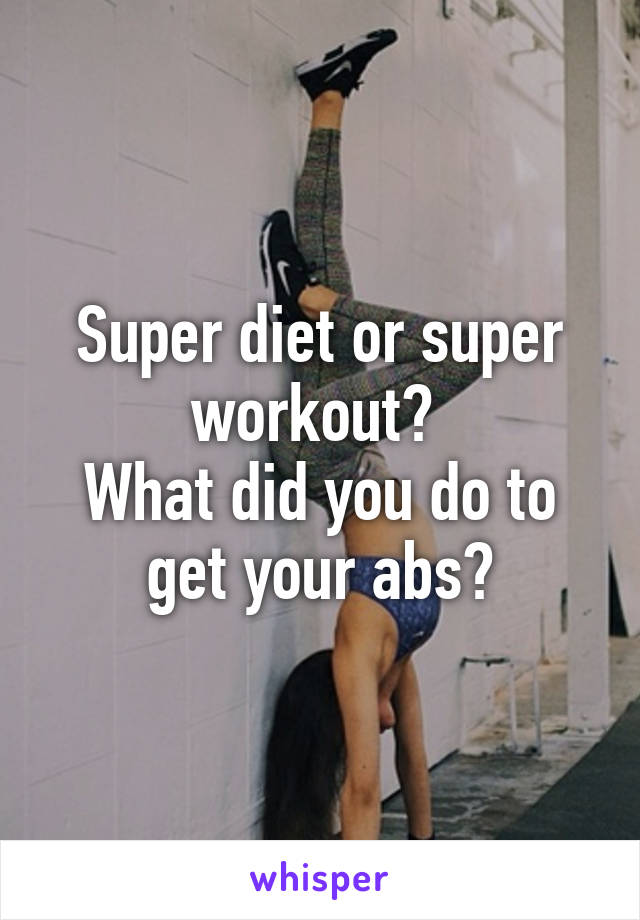 Super diet or super workout? 
What did you do to get your abs?