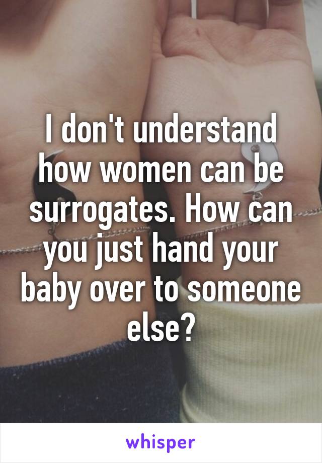 I don't understand how women can be surrogates. How can you just hand your baby over to someone else?