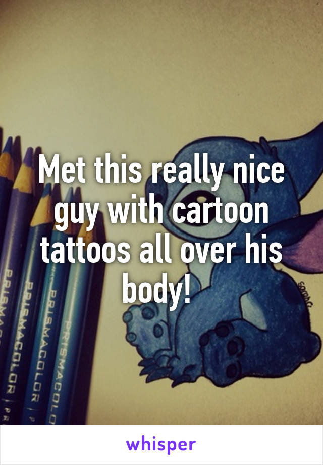 Met this really nice guy with cartoon tattoos all over his body! 