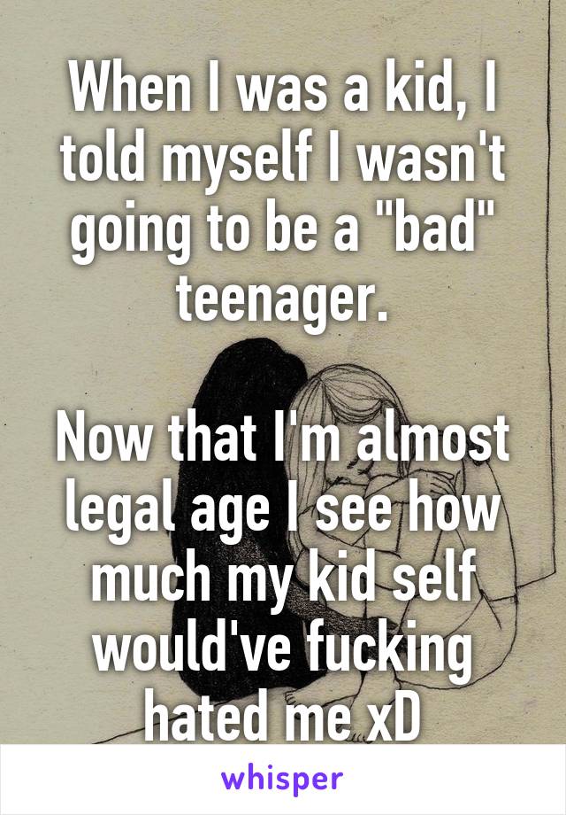 When I was a kid, I told myself I wasn't going to be a "bad" teenager.

Now that I'm almost legal age I see how much my kid self would've fucking hated me xD