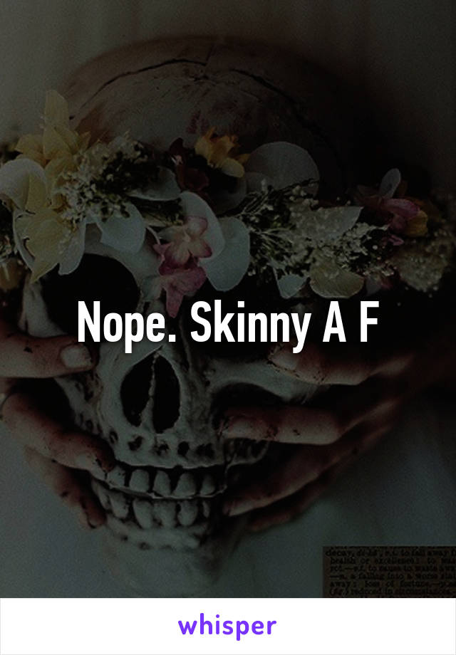 Nope. Skinny A F