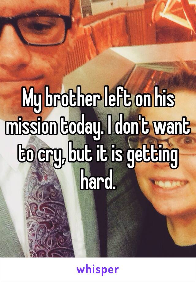 My brother left on his mission today. I don't want to cry, but it is getting hard.