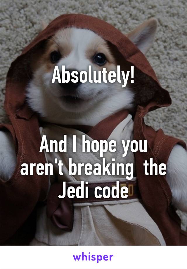 Absolutely!


And I hope you aren't breaking  the Jedi code