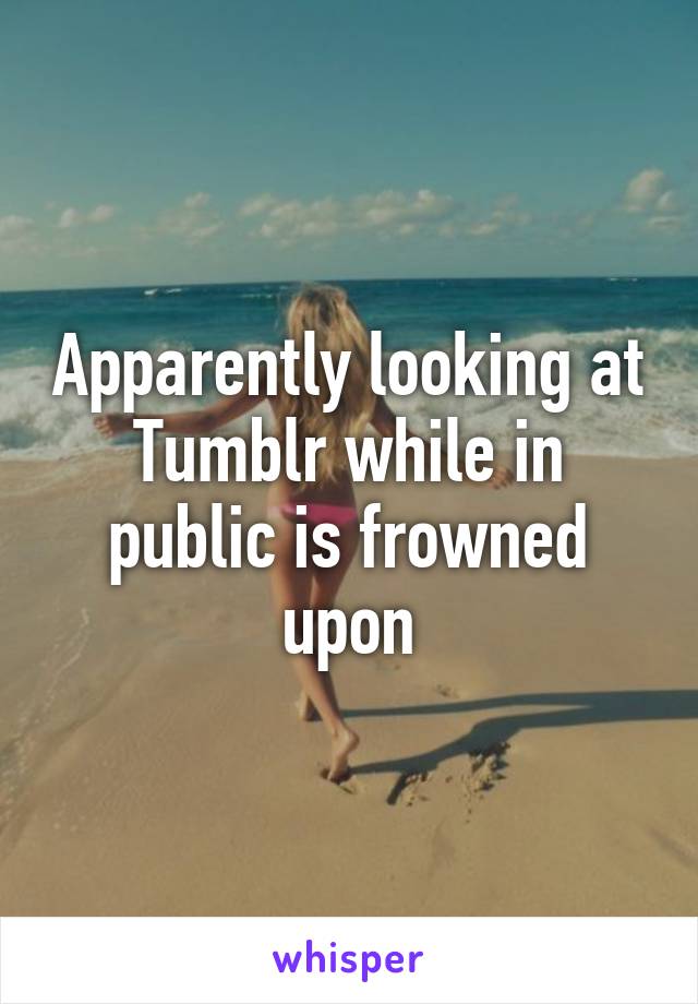 Apparently looking at Tumblr while in public is frowned upon