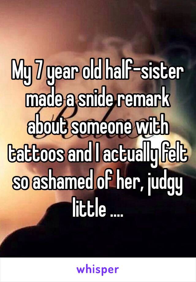 My 7 year old half-sister made a snide remark about someone with tattoos and I actually felt so ashamed of her, judgy little ....