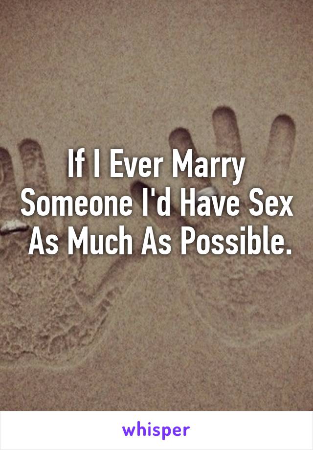 If I Ever Marry Someone I'd Have Sex  As Much As Possible. 