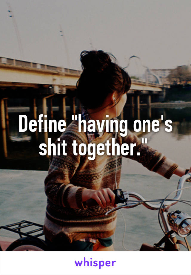 Define "having one's shit together." 