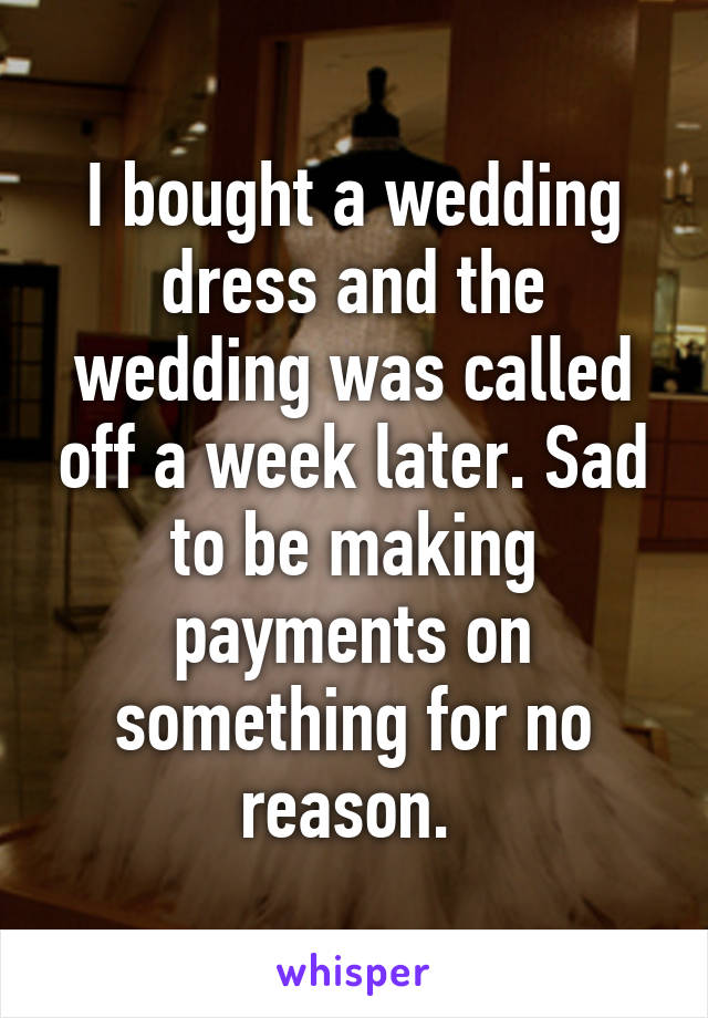 I bought a wedding dress and the wedding was called off a week later. Sad to be making payments on something for no reason. 