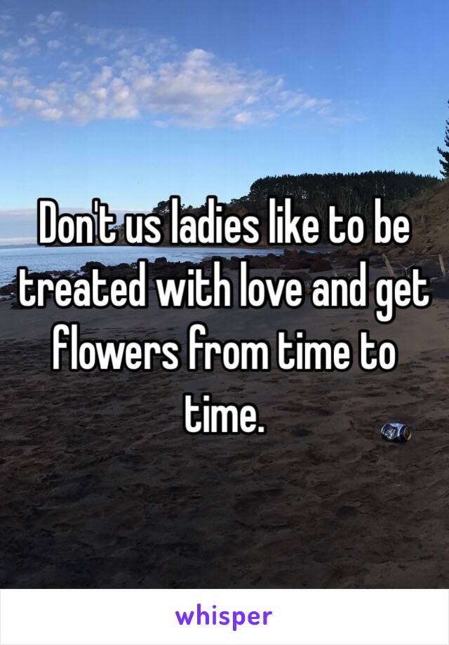 Don't us ladies like to be treated with love and get flowers from time to time.