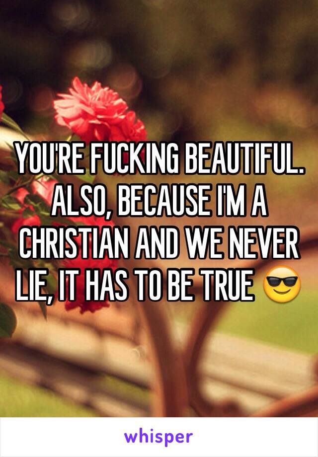 YOU'RE FUCKING BEAUTIFUL. ALSO, BECAUSE I'M A CHRISTIAN AND WE NEVER LIE, IT HAS TO BE TRUE 😎