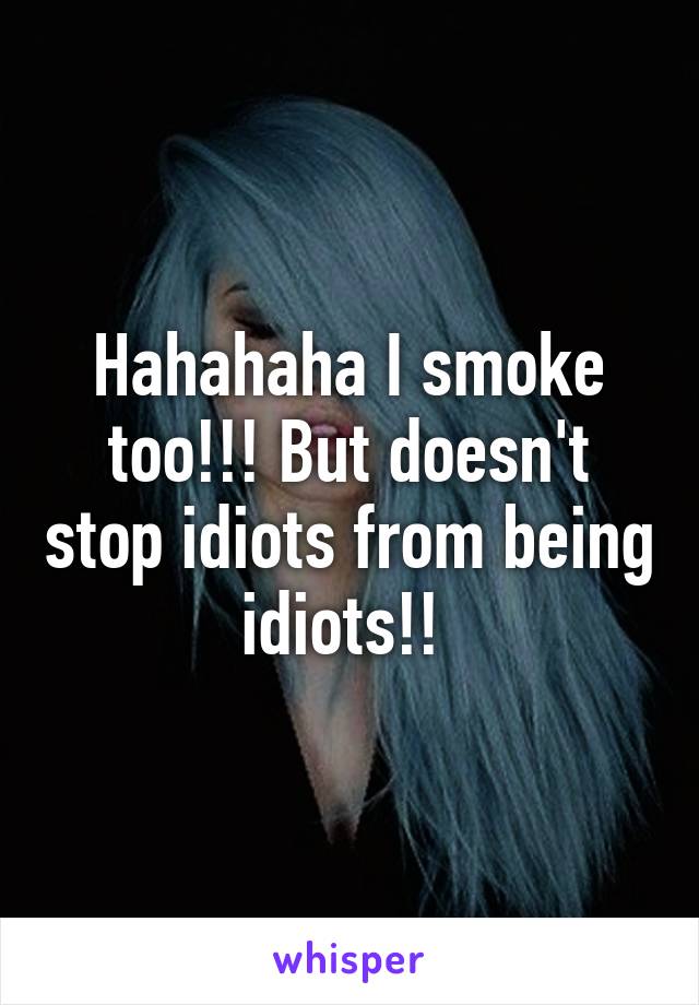 Hahahaha I smoke too!!! But doesn't stop idiots from being idiots!! 