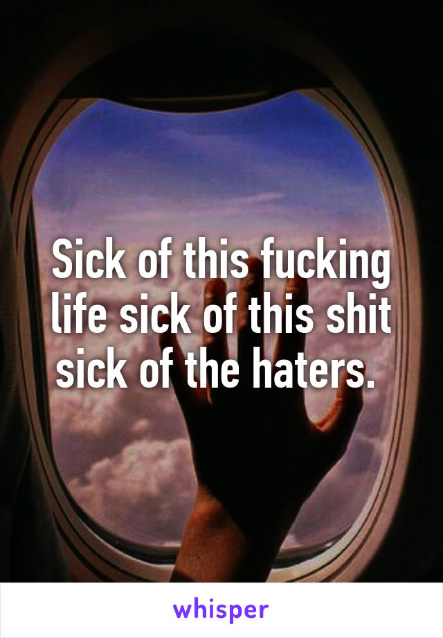 Sick of this fucking life sick of this shit sick of the haters. 