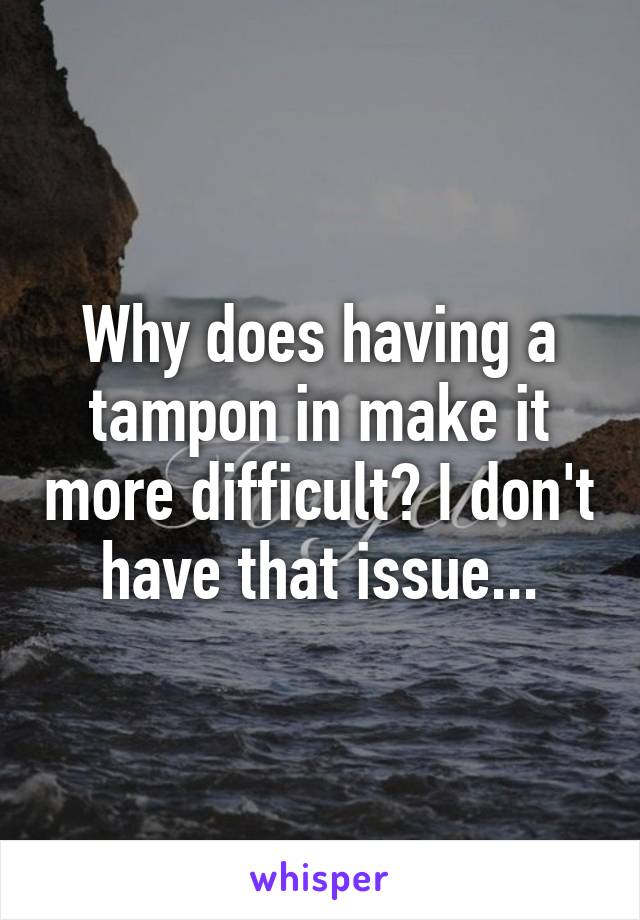 Why does having a tampon in make it more difficult? I don't have that issue...