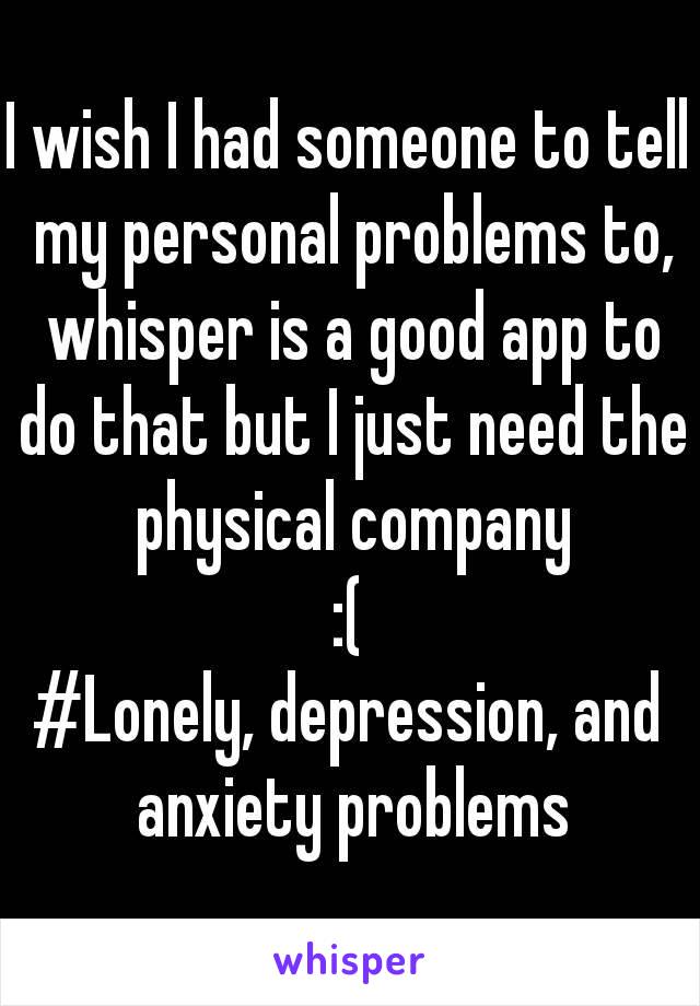 I wish I had someone to tell my personal problems to, whisper is a good app to do that but I just need the physical company
:(
#Lonely, depression, and anxiety problems