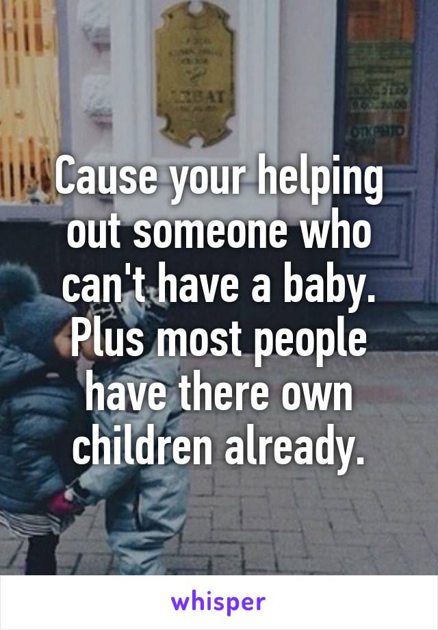 Cause your helping out someone who can't have a baby. Plus most people have there own children already.