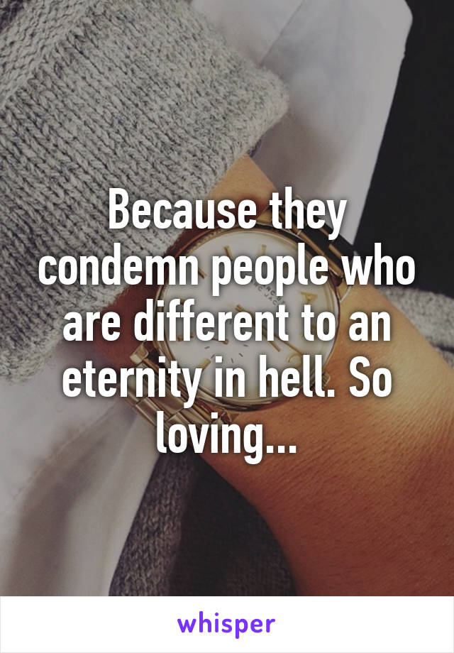 Because they condemn people who are different to an eternity in hell. So loving...