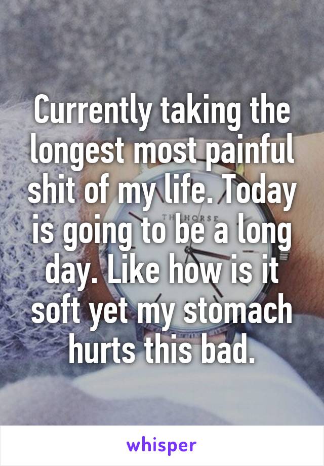 Currently taking the longest most painful shit of my life. Today is going to be a long day. Like how is it soft yet my stomach hurts this bad.