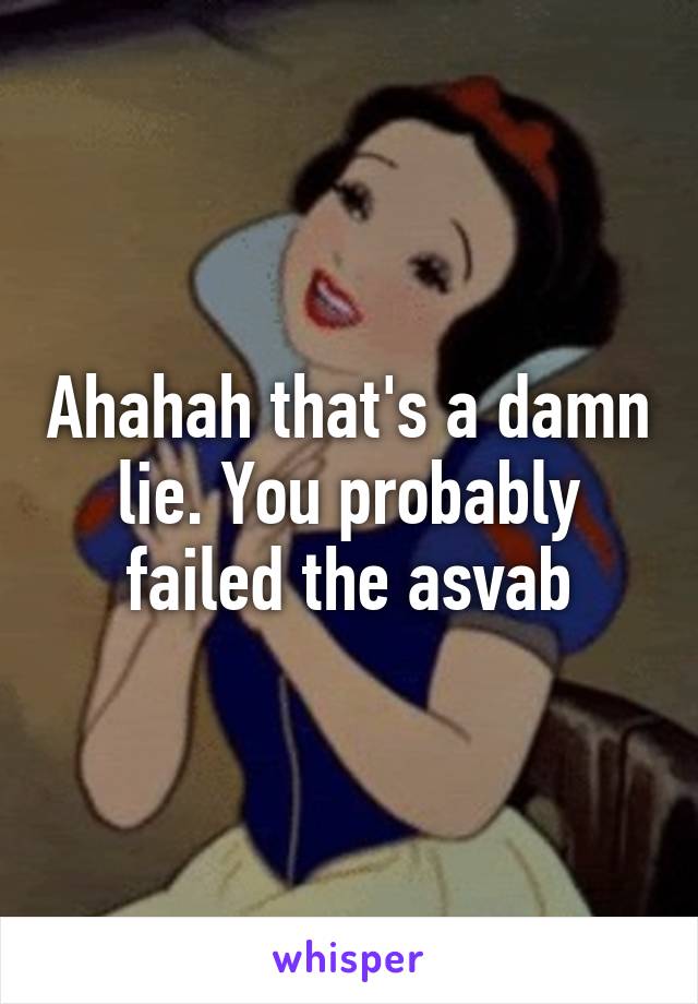 Ahahah that's a damn lie. You probably failed the asvab