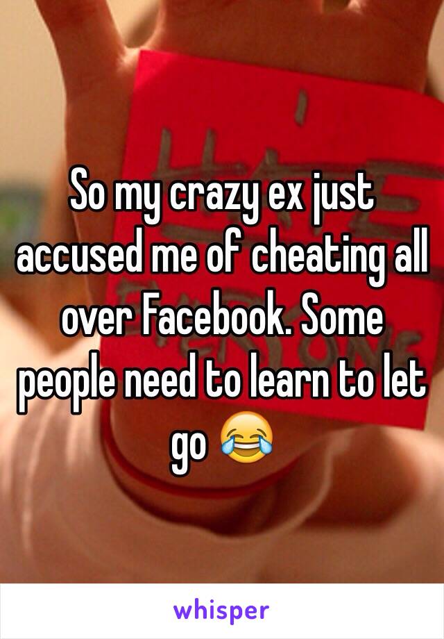 So my crazy ex just accused me of cheating all over Facebook. Some people need to learn to let go 😂