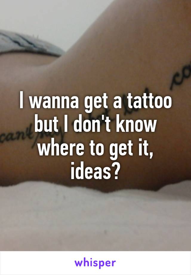 I wanna get a tattoo but I don't know where to get it, ideas?