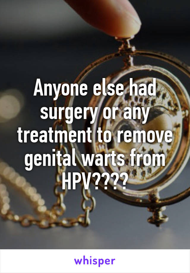 Anyone else had surgery or any treatment to remove genital warts from HPV????