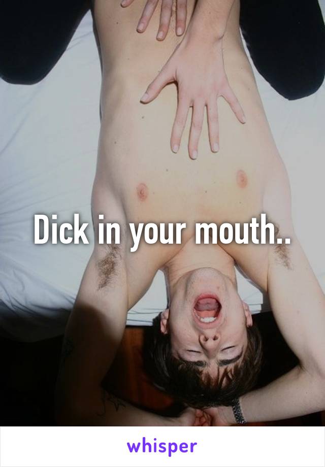 Dick in your mouth..