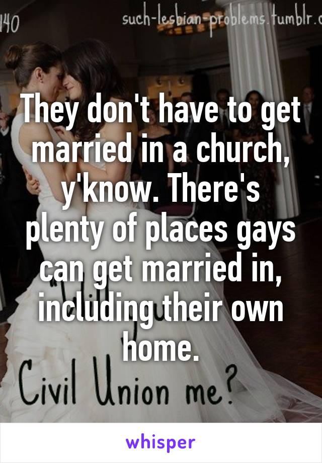 They don't have to get married in a church, y'know. There's plenty of places gays can get married in, including their own home.