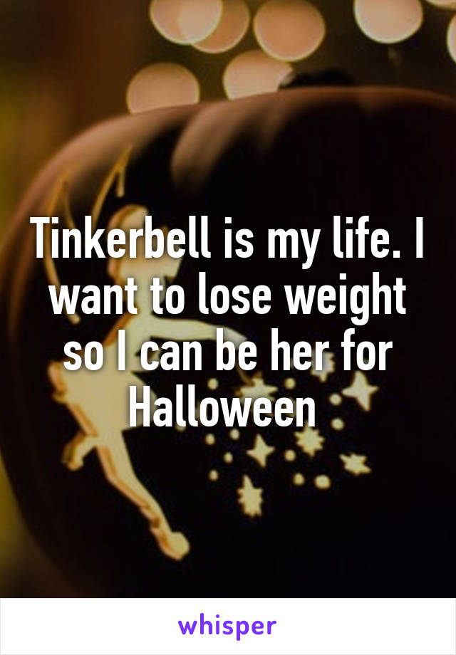 Tinkerbell is my life. I want to lose weight so I can be her for Halloween 