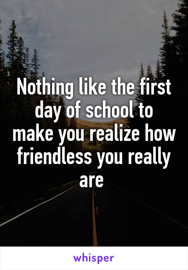 Nothing like the first day of school to make you realize how friendless you really are 