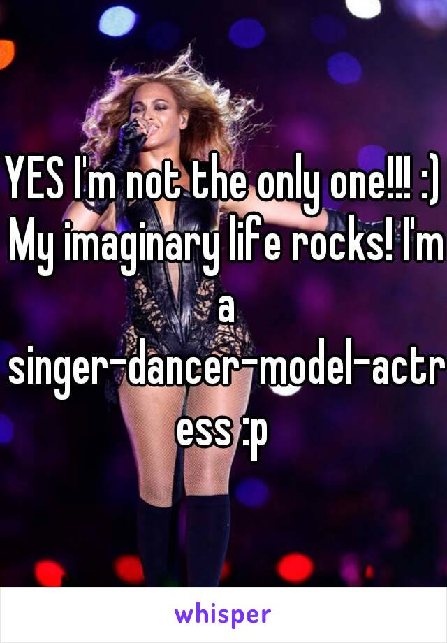 YES I'm not the only one!!! :) My imaginary life rocks! I'm a singer-dancer-model-actress :p