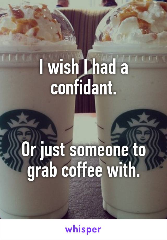 I wish I had a confidant.


Or just someone to grab coffee with.