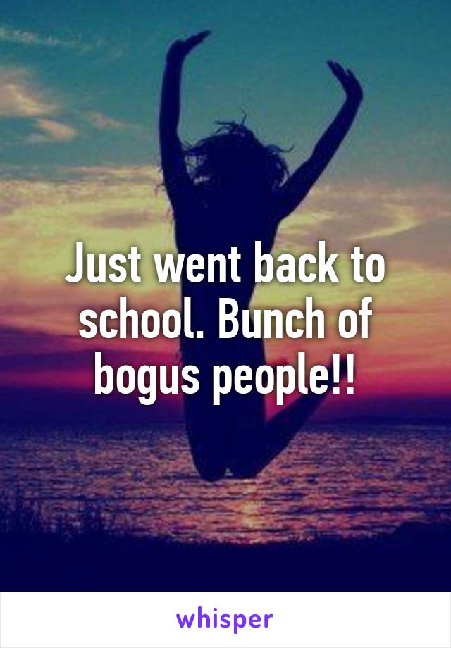 Just went back to school. Bunch of bogus people!!