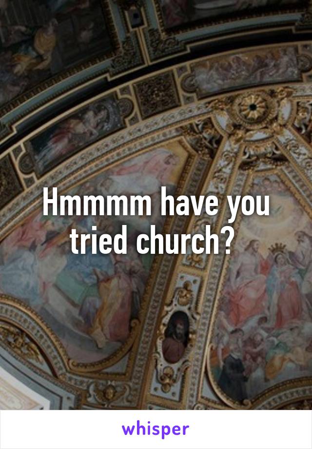 Hmmmm have you tried church? 