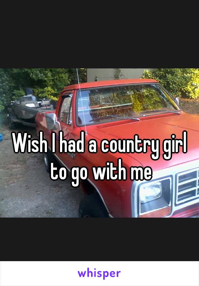 Wish I had a country girl to go with me