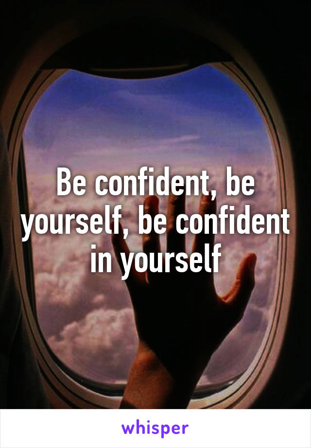 Be confident, be yourself, be confident in yourself