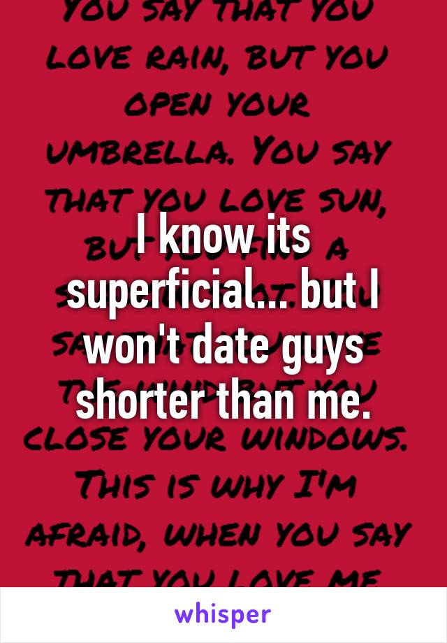 I know its superficial... but I won't date guys shorter than me.