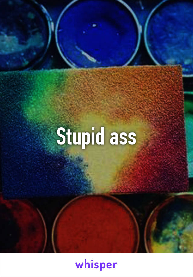 Stupid ass