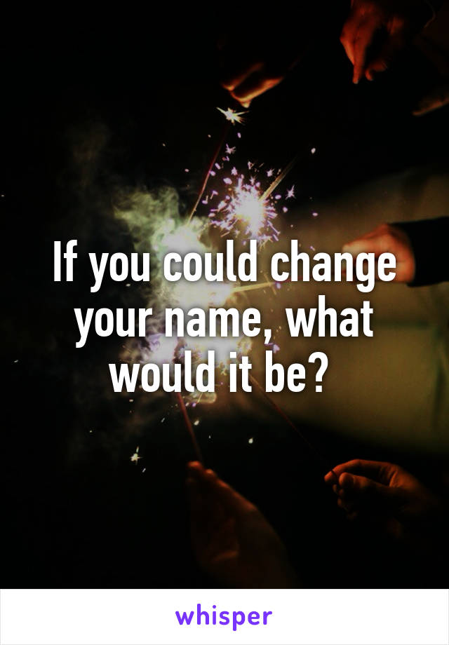 If you could change your name, what would it be? 