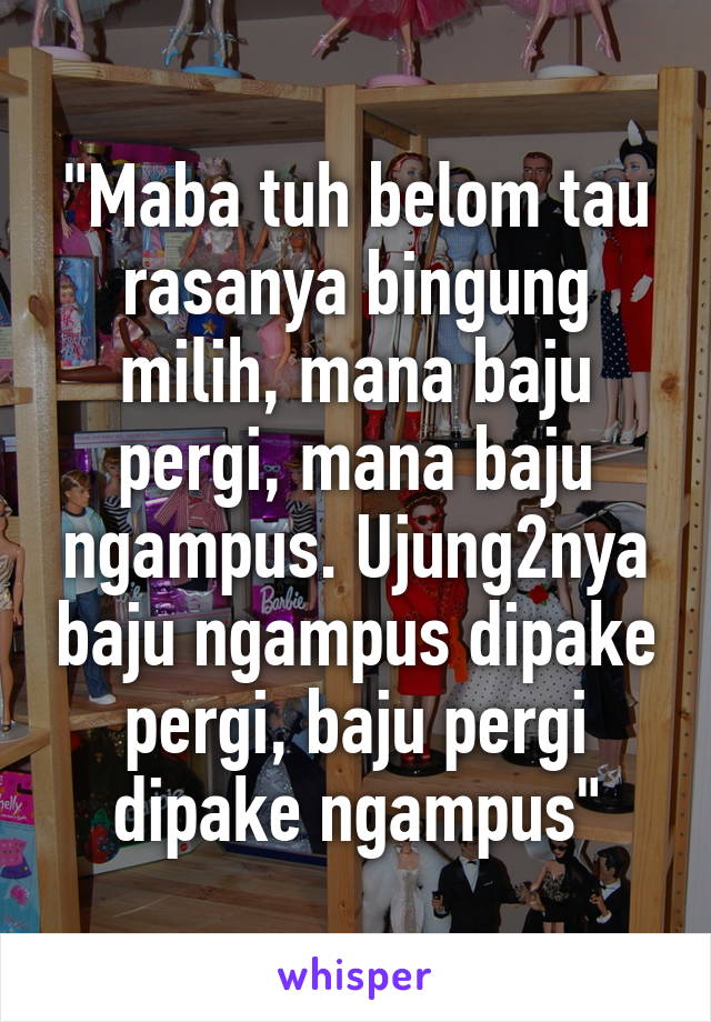 "Maba tuh belom tau rasanya bingung milih, mana baju pergi, mana baju ngampus. Ujung2nya baju ngampus dipake pergi, baju pergi dipake ngampus"