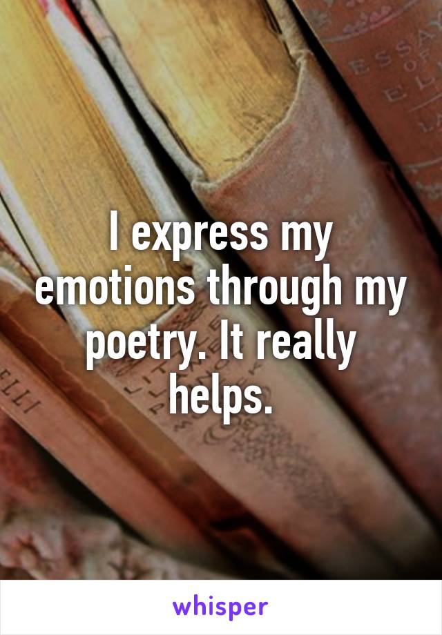 I express my emotions through my poetry. It really helps.