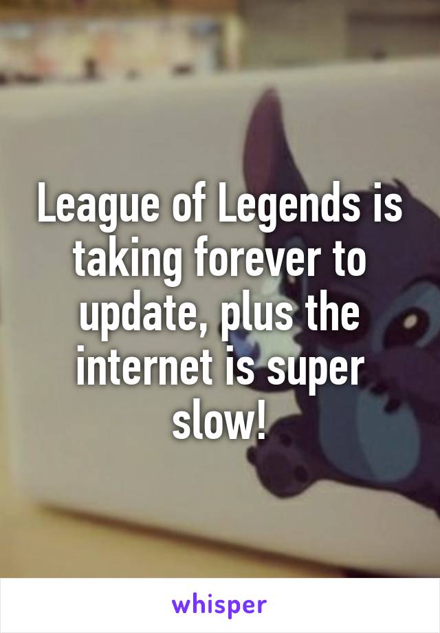 League of Legends is taking forever to update, plus the internet is super slow!