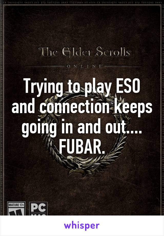 Trying to play ESO and connection keeps going in and out.... FUBAR.