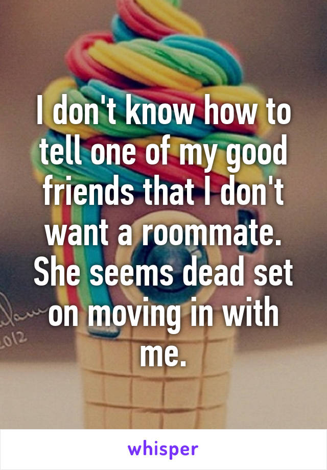 I don't know how to tell one of my good friends that I don't want a roommate. She seems dead set on moving in with me.