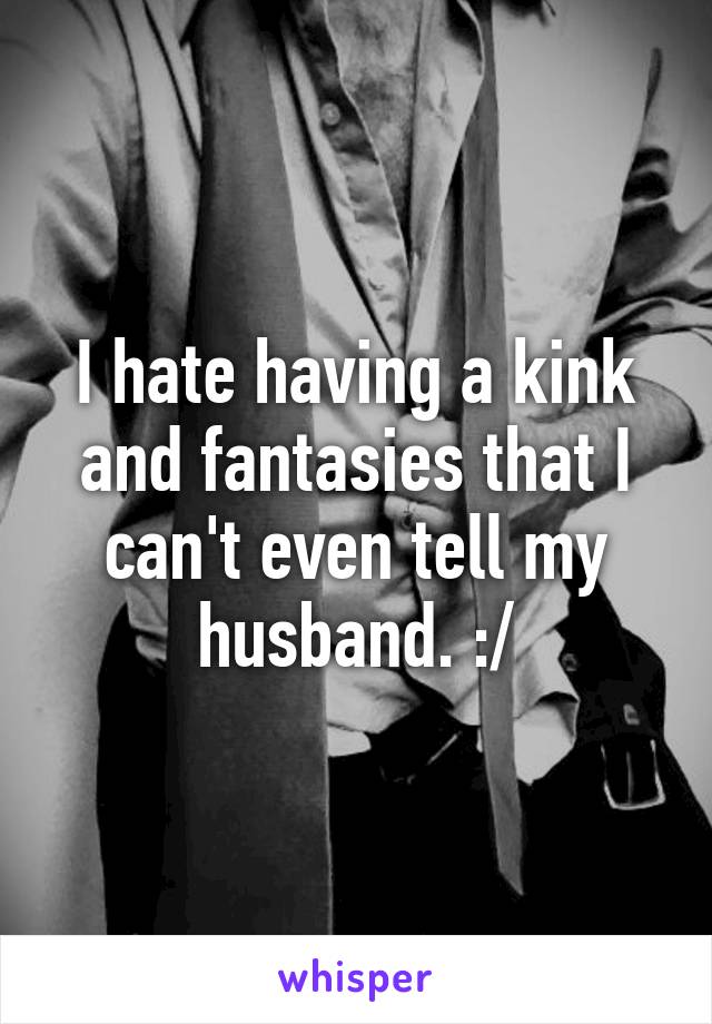 I hate having a kink and fantasies that I can't even tell my husband. :/