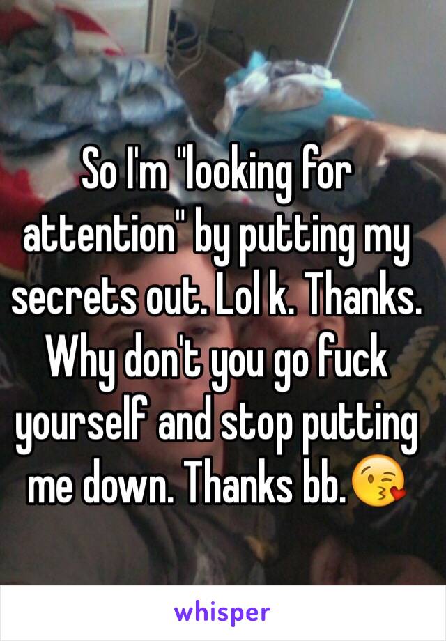 So I'm "looking for attention" by putting my secrets out. Lol k. Thanks. Why don't you go fuck yourself and stop putting me down. Thanks bb.😘