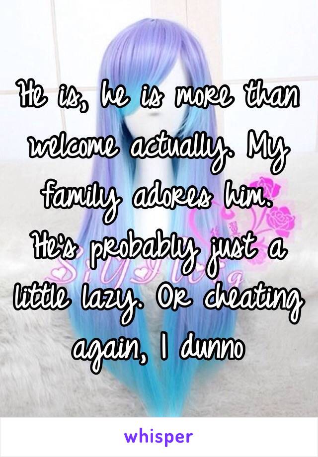 He is, he is more than welcome actually. My family adores him.
He's probably just a little lazy. Or cheating again, I dunno