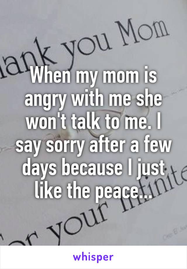 When my mom is angry with me she won't talk to me. I say sorry after a few days because I just like the peace...