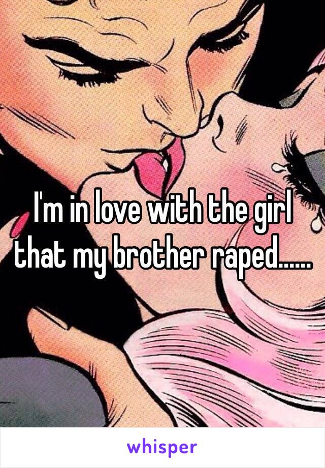 I'm in love with the girl that my brother raped……